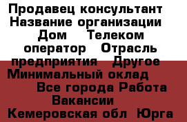 Продавец-консультант › Название организации ­ Дом.ru Телеком-оператор › Отрасль предприятия ­ Другое › Минимальный оклад ­ 25 000 - Все города Работа » Вакансии   . Кемеровская обл.,Юрга г.